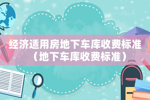 經(jīng)濟適用房地下車庫收費標(biāo)準(zhǔn)（地下車庫收費標(biāo)準(zhǔn)）