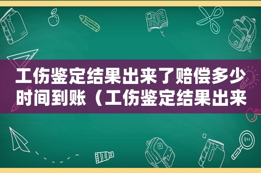 工傷鑒定結果出來了賠償多少時間到賬（工傷鑒定結果出來了賠償多少時間）