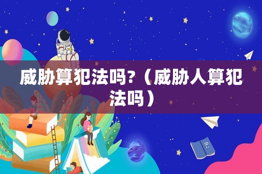 威脅算犯法嗎?（威脅人算犯法嗎）