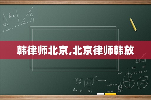 韓律師北京,北京律師韓放