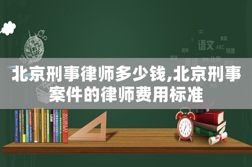 北京刑事律師多少錢,北京刑事案件的律師費用標準