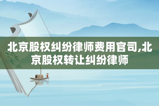 北京股權糾紛律師費用官司,北京股權轉讓糾紛律師