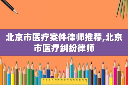北京市醫療案件律師推薦,北京市醫療糾紛律師