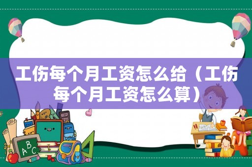 工傷每個(gè)月工資怎么給（工傷每個(gè)月工資怎么算）