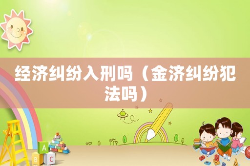 經濟糾紛入刑嗎（金濟糾紛犯法嗎）