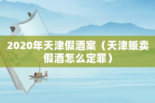 2020年天津假酒案（天津販賣假酒怎么定罪）