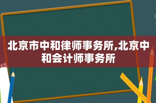 北京市中和律師事務所,北京中和會計師事務所