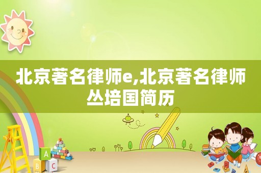北京著名律師e,北京著名律師叢培國簡歷