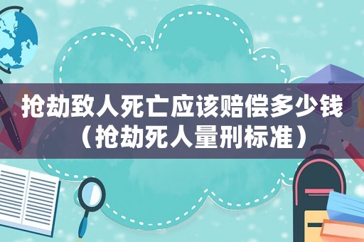 搶劫致人死亡應該賠償多少錢（搶劫死人量刑標準）