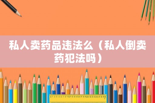 私人賣藥品違法么（私人倒賣藥犯法嗎）