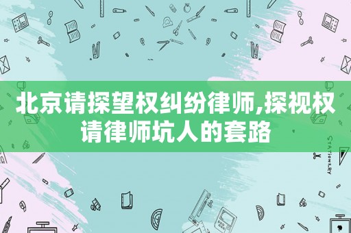 北京請探望權糾紛律師,探視權請律師坑人的套路