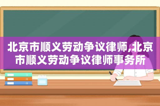 北京市順義勞動爭議律師,北京市順義勞動爭議律師事務所