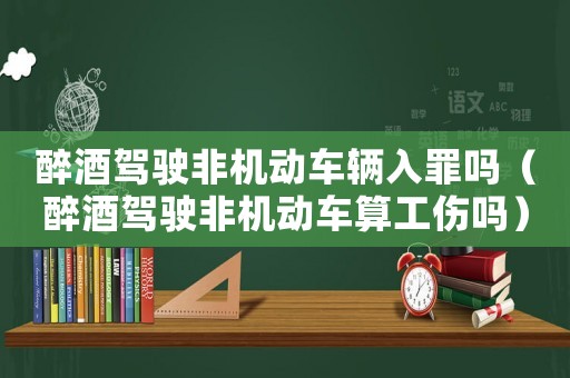 醉酒駕駛非機(jī)動車輛入罪嗎（醉酒駕駛非機(jī)動車算工傷嗎）