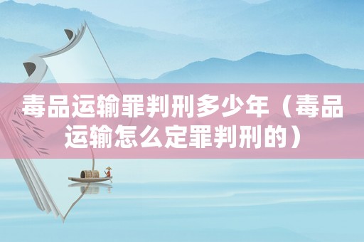毒品運輸罪判刑多少年（毒品運輸怎么定罪判刑的）