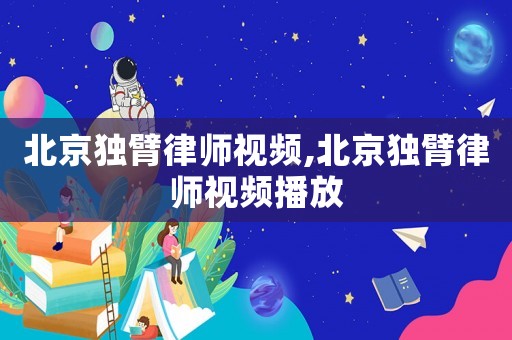 北京獨(dú)臂律師視頻,北京獨(dú)臂律師視頻播放