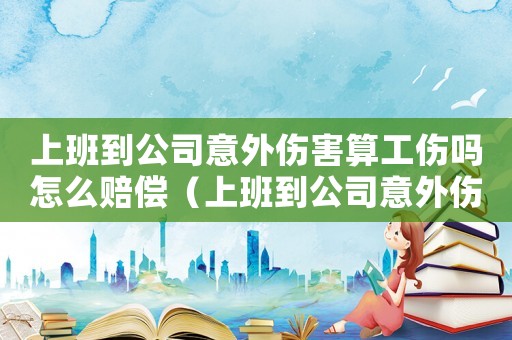 上班到公司意外傷害算工傷嗎怎么賠償（上班到公司意外傷害算工傷嗎）