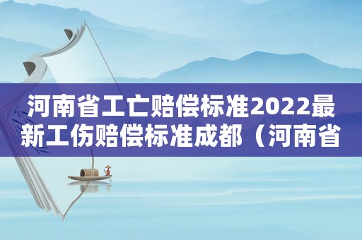 河南省工亡賠償標準2022最新工傷賠償標準成都（河南省工亡賠償標準2015）