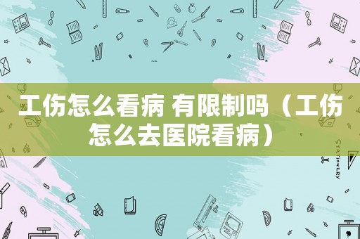 工傷怎么看病 有限制嗎（工傷怎么去醫(yī)院看病）