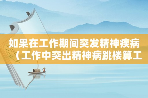 如果在工作期間突發精神疾病（工作中突出精神病跳樓算工傷嗎）