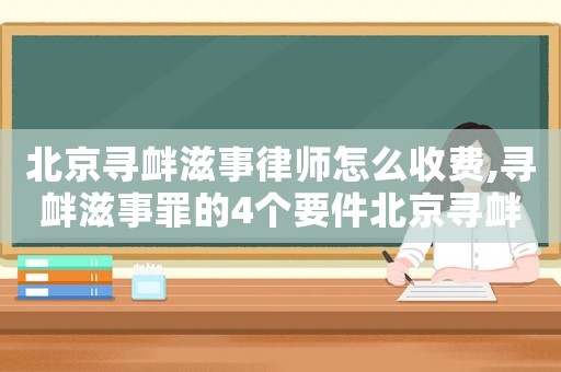 北京尋釁滋事律師怎么收費,尋釁滋事罪的4個要件北京尋釁滋事罪案例