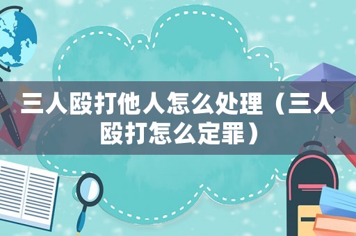 三人毆打他人怎么處理（三人毆打怎么定罪）