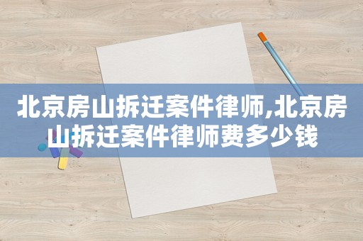 北京房山拆遷案件律師,北京房山拆遷案件律師費多少錢