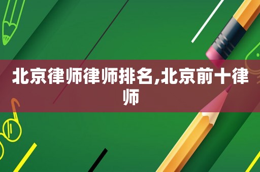 北京律師律師排名,北京前十律師