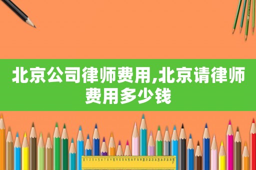 北京公司律師費用,北京請律師費用多少錢