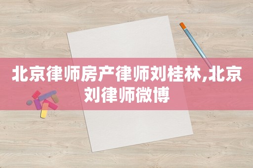 北京律師房產律師劉桂林,北京劉律師微博