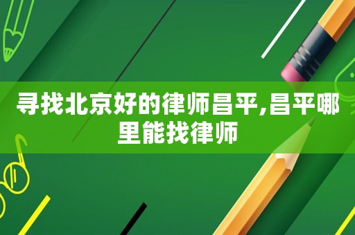 尋找北京好的律師昌平,昌平哪里能找律師