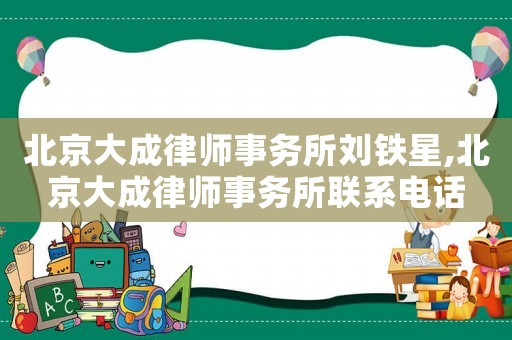 北京大成律師事務所劉鐵星,北京大成律師事務所聯系電話