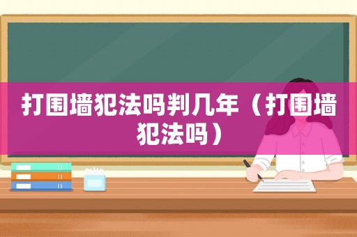 打圍墻犯法嗎判幾年（打圍墻犯法嗎）
