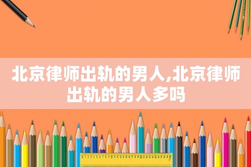 北京律師出軌的男人,北京律師出軌的男人多嗎