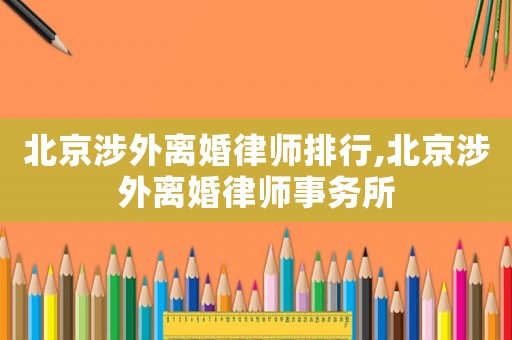 北京涉外離婚律師排行,北京涉外離婚律師事務所