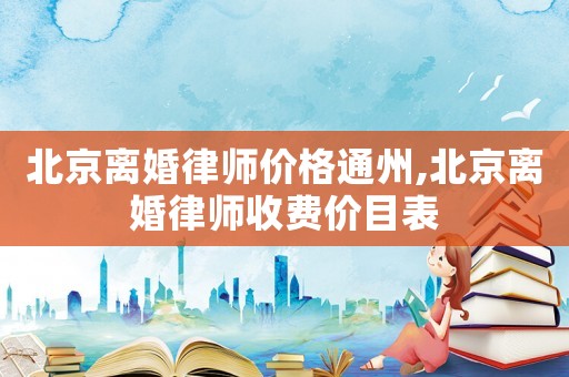 北京離婚律師價格通州,北京離婚律師收費價目表