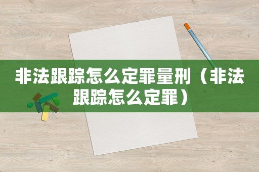 非法跟蹤怎么定罪量刑（非法跟蹤怎么定罪）