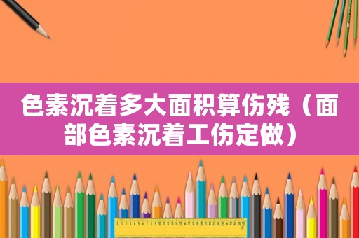 色素沉著多大面積算傷殘（面部色素沉著工傷定做）