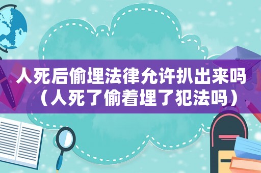 人死后偷埋法律允許扒出來嗎（人死了偷著埋了犯法嗎）