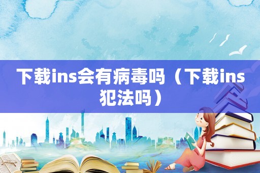 下載ins會有病毒嗎（下載ins犯法嗎）