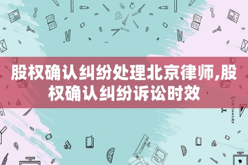 股權確認糾紛處理北京律師,股權確認糾紛訴訟時效