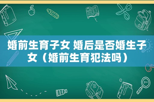 婚前生育子女 婚后是否婚生子女（婚前生育犯法嗎）