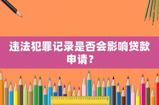 違法犯罪記錄是否會影響貸款申請？