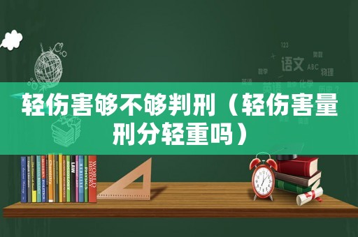 輕傷害夠不夠判刑（輕傷害量刑分輕重嗎）