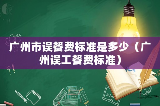 廣州市誤餐費標準是多少（廣州誤工餐費標準）