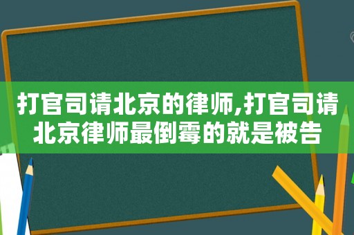 打官司請北京的律師,打官司請北京律師最倒霉的就是被告