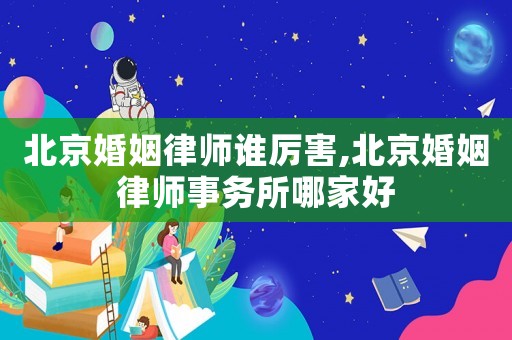 北京婚姻律師誰厲害,北京婚姻律師事務所哪家好