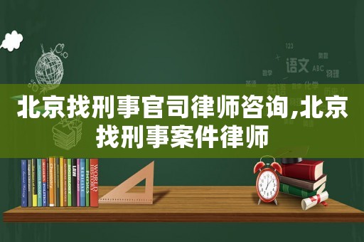北京找刑事官司律師咨詢,北京找刑事案件律師