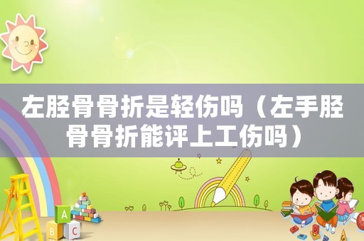 左脛骨骨折是輕傷嗎（左手脛骨骨折能評上工傷嗎）