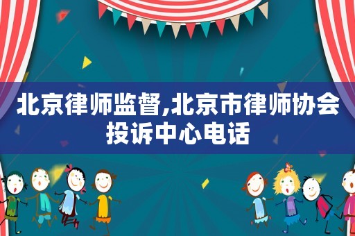 北京律師監(jiān)督,北京市律師協(xié)會投訴中心電話