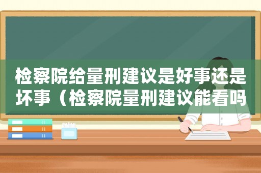 檢察院給量刑建議是好事還是壞事（檢察院量刑建議能看嗎）